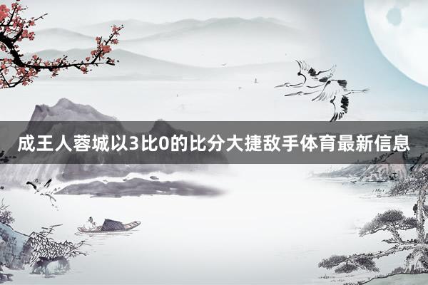 成王人蓉城以3比0的比分大捷敌手体育最新信息