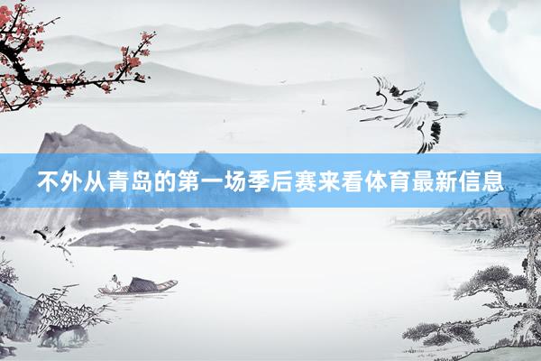 不外从青岛的第一场季后赛来看体育最新信息