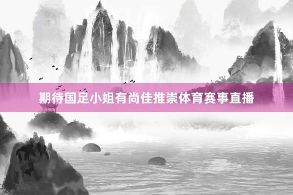 期待国足小姐有尚佳推崇体育赛事直播