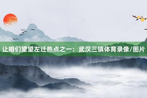 让咱们望望左迁热点之一：武汉三镇体育录像/图片