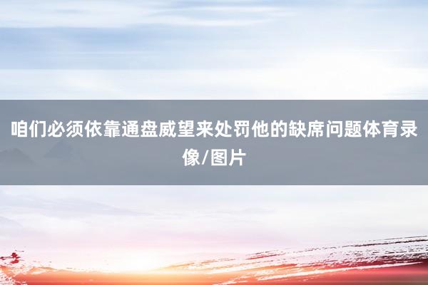 咱们必须依靠通盘威望来处罚他的缺席问题体育录像/图片