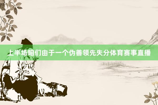 上半场咱们由于一个伪善领先失分体育赛事直播