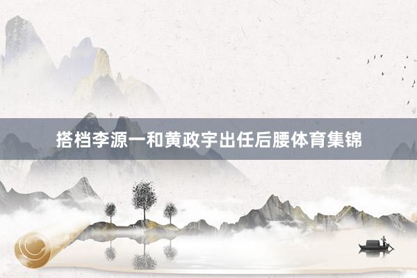 搭档李源一和黄政宇出任后腰体育集锦
