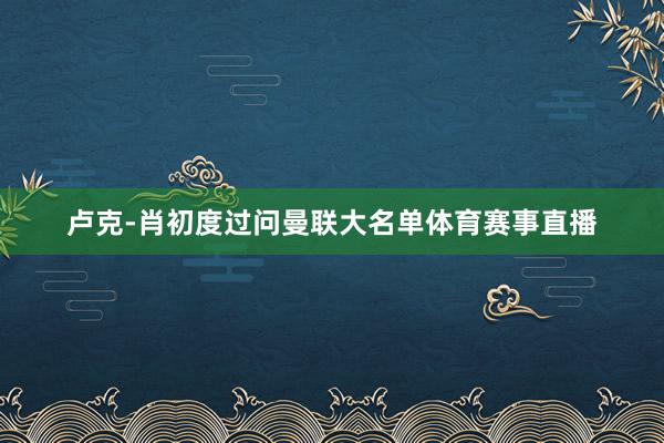 卢克-肖初度过问曼联大名单体育赛事直播
