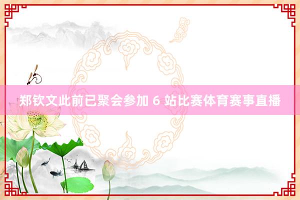 郑钦文此前已聚会参加 6 站比赛体育赛事直播