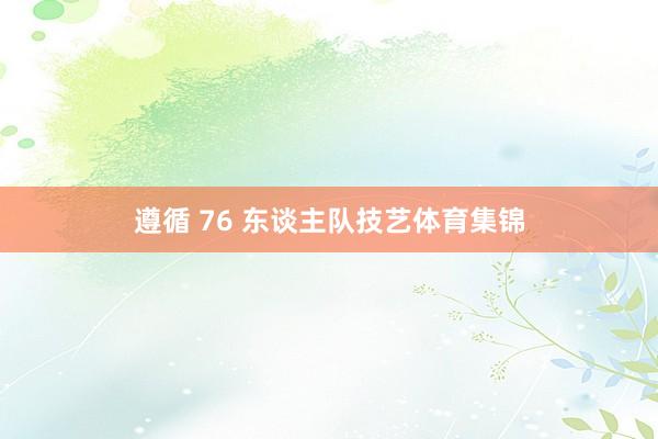 遵循 76 东谈主队技艺体育集锦