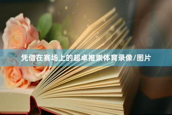 凭借在赛场上的超卓推崇体育录像/图片