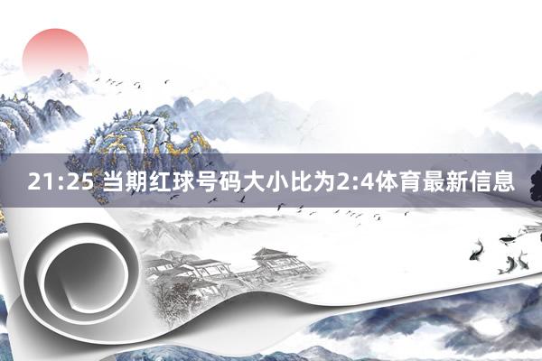21:25 当期红球号码大小比为2:4体育最新信息