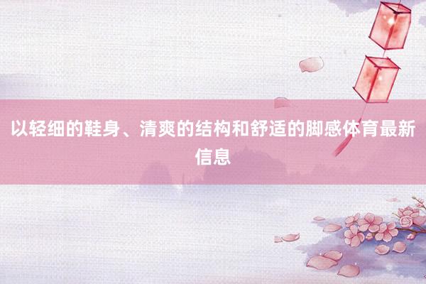 以轻细的鞋身、清爽的结构和舒适的脚感体育最新信息