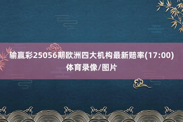 输赢彩25056期欧洲四大机构最新赔率(17:00)体育录像/图片
