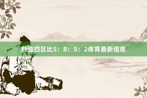 矜恤四区比5:8:5:2体育最新信息