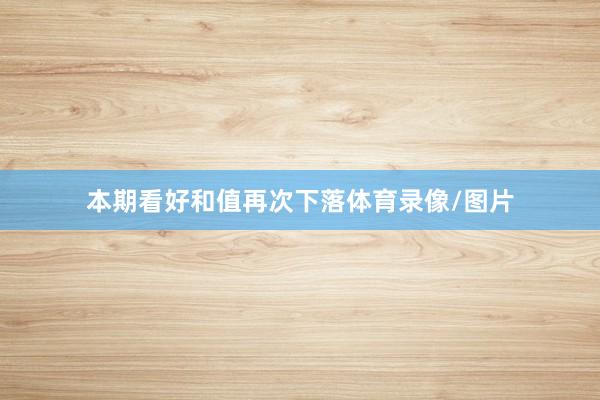 本期看好和值再次下落体育录像/图片