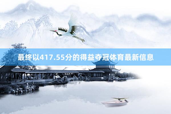 最终以417.55分的得益夺冠体育最新信息
