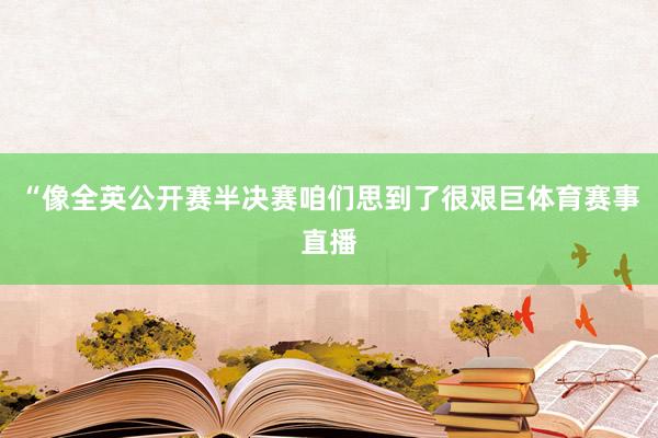 “像全英公开赛半决赛咱们思到了很艰巨体育赛事直播