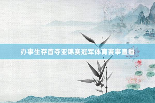 办事生存首夺亚锦赛冠军体育赛事直播