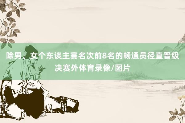 除男、女个东谈主赛名次前8名的畅通员径直晋级决赛外体育录像/图片