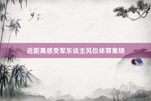 近距离感受军东谈主风仪体育集锦