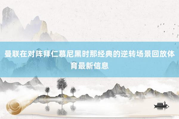 曼联在对阵拜仁慕尼黑时那经典的逆转场景回放体育最新信息