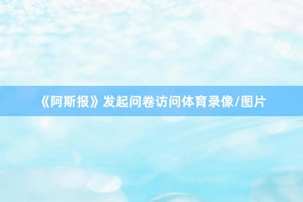 《阿斯报》发起问卷访问体育录像/图片