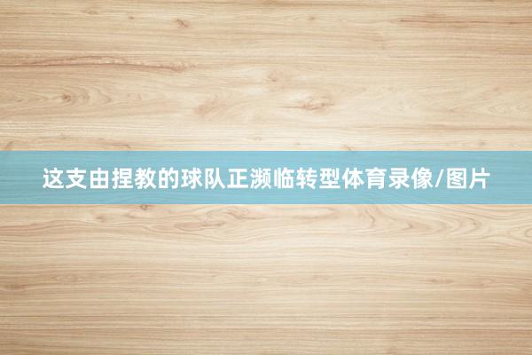 这支由捏教的球队正濒临转型体育录像/图片