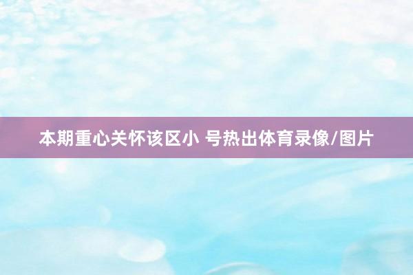 本期重心关怀该区小 号热出体育录像/图片