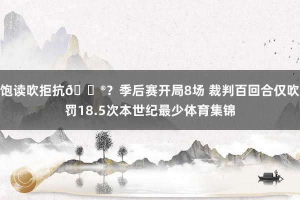 饱读吹拒抗😮？季后赛开局8场 裁判百回合仅吹罚18.5次本世纪最少体育集锦