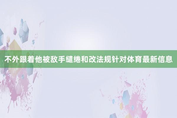 不外跟着他被敌手缱绻和改法规针对体育最新信息