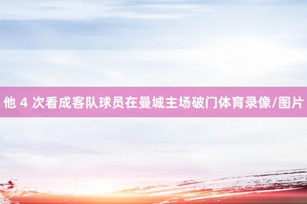 他 4 次看成客队球员在曼城主场破门体育录像/图片