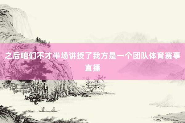 之后咱们不才半场讲授了我方是一个团队体育赛事直播