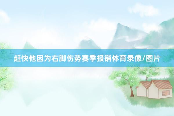 赶快他因为右脚伤势赛季报销体育录像/图片