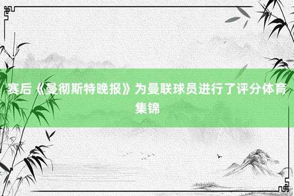 赛后《曼彻斯特晚报》为曼联球员进行了评分体育集锦