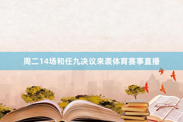 周二14场和任九决议来袭体育赛事直播