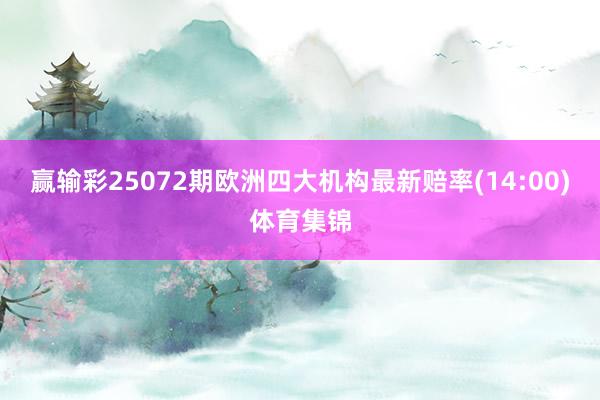 赢输彩25072期欧洲四大机构最新赔率(14:00)体育集锦