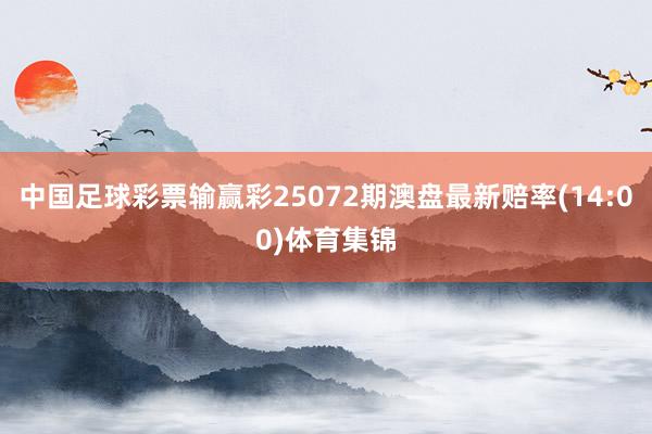 中国足球彩票输赢彩25072期澳盘最新赔率(14:00)体育集锦