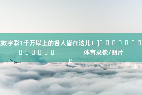 中过数字彩1千万以上的各人皆在这儿！]															                体育录像/图片