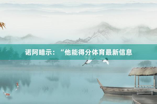 诺阿暗示:“他能得分体育最新信息
