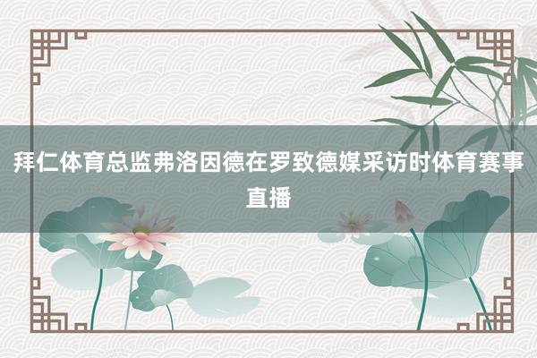 拜仁体育总监弗洛因德在罗致德媒采访时体育赛事直播