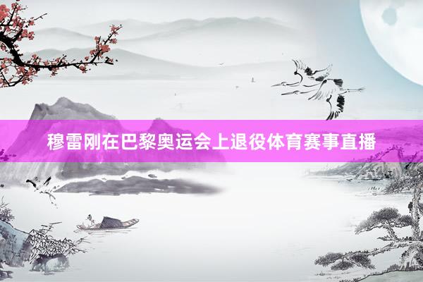 穆雷刚在巴黎奥运会上退役体育赛事直播
