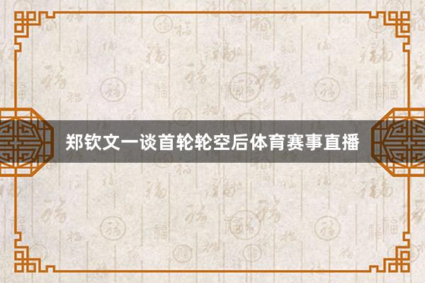 郑钦文一谈首轮轮空后体育赛事直播