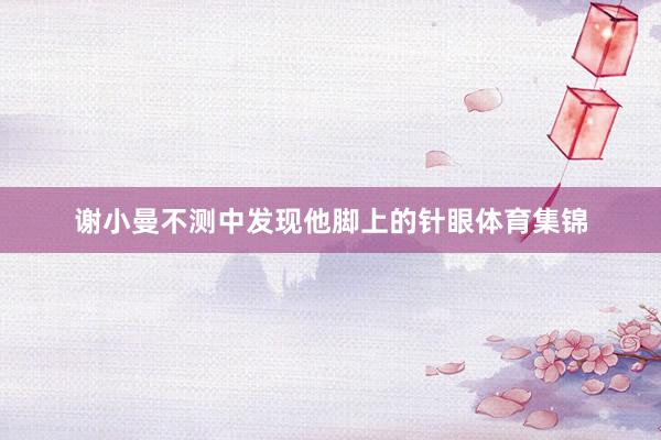 谢小曼不测中发现他脚上的针眼体育集锦