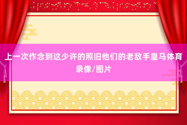 上一次作念到这少许的照旧他们的老敌手皇马体育录像/图片