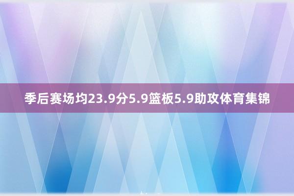 季后赛场均23.9分5.9篮板5.9助攻体育集锦