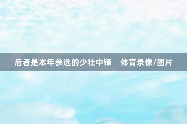 后者是本年参选的少壮中锋    体育录像/图片