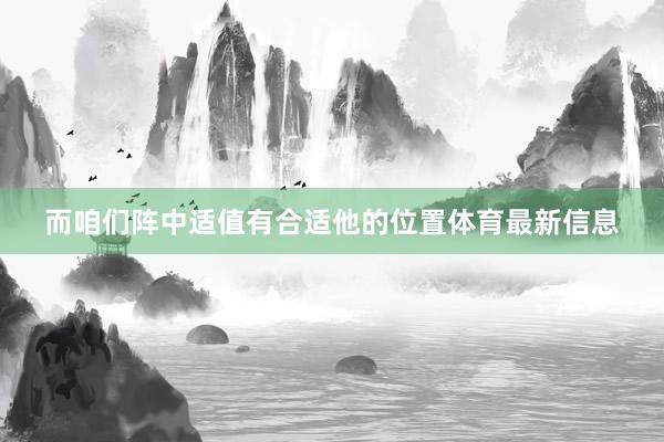 而咱们阵中适值有合适他的位置体育最新信息