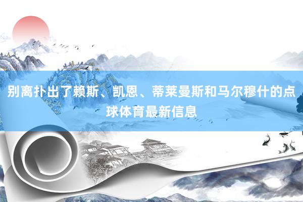 别离扑出了赖斯、凯恩、蒂莱曼斯和马尔穆什的点球体育最新信息