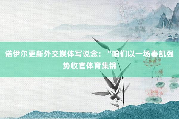 诺伊尔更新外交媒体写说念:“咱们以一场奏凯强势收官体育集锦