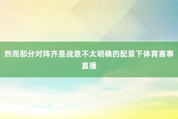 然而部分对阵齐是战意不太明确的配景下体育赛事直播