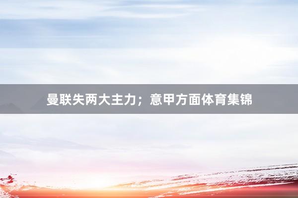 曼联失两大主力;意甲方面体育集锦