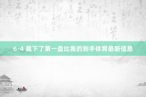 6-4 赢下了第一盘比赛的到手体育最新信息