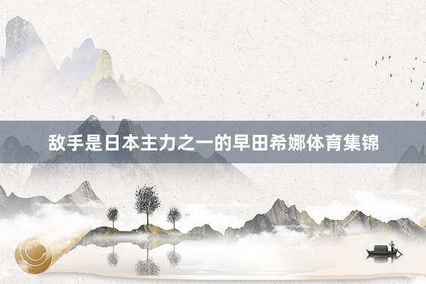 敌手是日本主力之一的早田希娜体育集锦